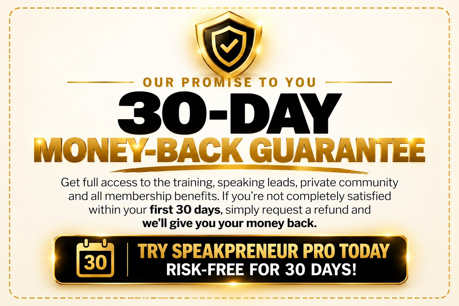Our promise to you: 30-day money-back guarantee. Get full access to the training, speaking leads, private community and all membership benefits. If you are not completely satisfied within your first 30 days, simply request a refund and we will give you your money back. Try Speakpreneur Pro today risk-free for 30 days.
